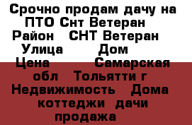 Срочно продам дачу на ПТО Снт Ветеран  › Район ­ СНТ Ветеран  › Улица ­ 1 › Дом ­ 20 › Цена ­ 510 - Самарская обл., Тольятти г. Недвижимость » Дома, коттеджи, дачи продажа   